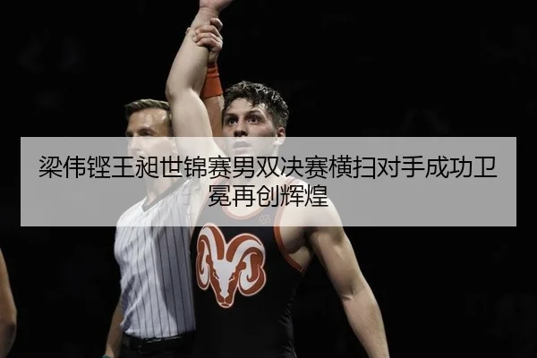 梁伟铿王昶世锦赛男双决赛横扫对手成功卫冕再创辉煌
