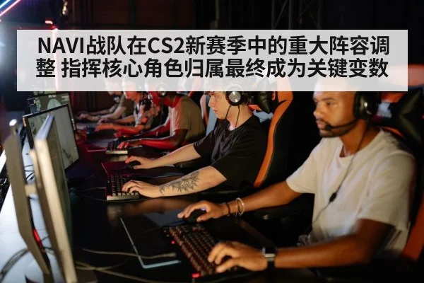 NAVI战队在CS2新赛季中的重大阵容调整 指挥核心角色归属最终成为关键变数